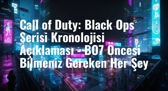 Call of Duty: Black Ops Serisi Kronolojisi Açıklaması - BO7 Öncesi Bilmeniz Gereken Her Şey