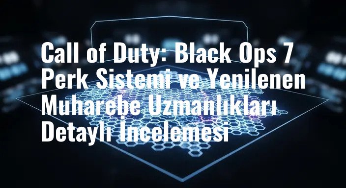 Call of Duty: Black Ops 7 Perk Sistemi ve Yenilenen Muharebe Uzmanlıkları Detaylı İncelemesi