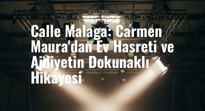 Calle Malaga: Carmen Maura'dan Ev Hasreti ve Aidiyetin Dokunaklı Hikayesi