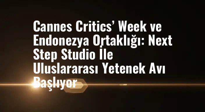 Cannes Critics’ Week ve Endonezya Ortaklığı: Next Step Studio İle Uluslararası Yetenek Avı Başlıyor