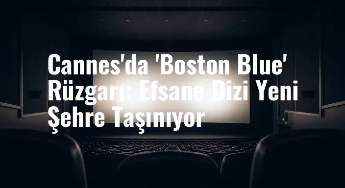 Cannes'da 'Boston Blue' Rüzgarı: Efsane Dizi Yeni Şehre Taşınıyor