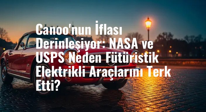 Canoo'nun İflası Derinleşiyor: NASA ve USPS Neden Fütüristik Elektrikli Araçlarını Terk Etti?