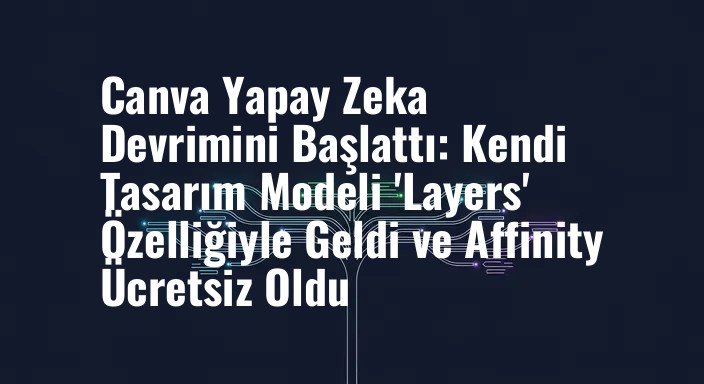 Canva Yapay Zeka Devrimini Başlattı: Kendi Tasarım Modeli 'Layers' Özelliğiyle Geldi ve Affinity Ücretsiz Oldu