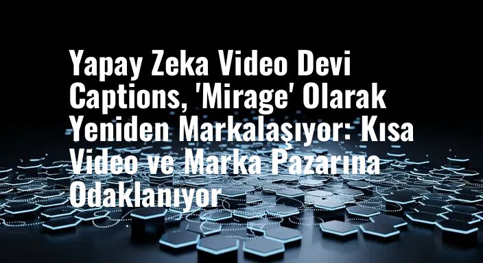Yapay Zeka Video Devi Captions, 'Mirage' Olarak Yeniden Markalaşıyor: Kısa Video ve Marka Pazarına Odaklanıyor