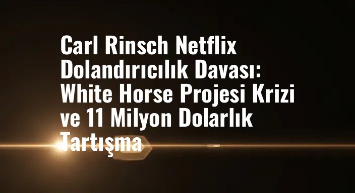 Carl Rinsch Netflix Dolandırıcılık Davası: White Horse Projesi Krizi ve 11 Milyon Dolarlık Tartışma