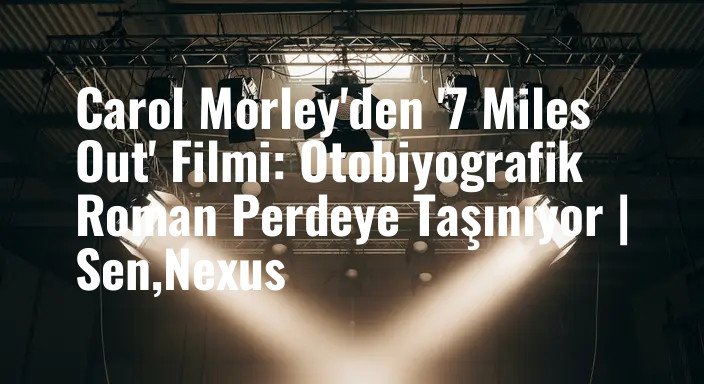 Carol Morley'den '7 Miles Out' Filmi: Otobiyografik Roman Perdeye Taşınıyor | Sen,Nexus