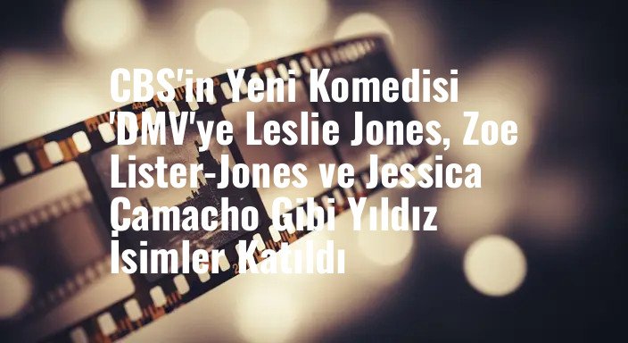 CBS'in Yeni Komedisi 'DMV'ye Leslie Jones, Zoe Lister-Jones ve Jessica Camacho Gibi Yıldız İsimler Katıldı