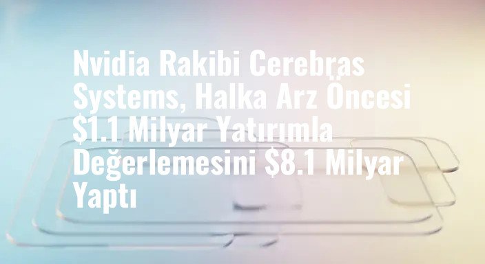 Nvidia Rakibi Cerebras Systems, Halka Arz Öncesi $1.1 Milyar Yatırımla Değerlemesini $8.1 Milyar Yaptı