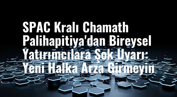 SPAC Kralı Chamath Palihapitiya'dan Bireysel Yatırımcılara Şok Uyarı: Yeni Halka Arza Girmeyin