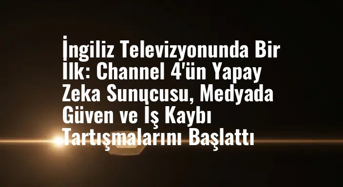 İngiliz Televizyonunda Bir İlk: Channel 4'ün Yapay Zeka Sunucusu, Medyada Güven ve İş Kaybı Tartışmalarını Başlattı