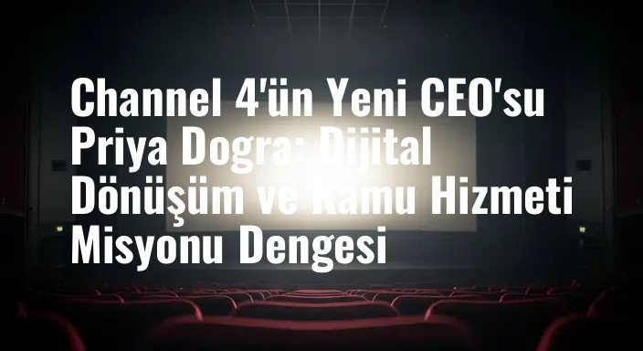 Channel 4'ün Yeni CEO'su Priya Dogra: Dijital Dönüşüm ve Kamu Hizmeti Misyonu Dengesi