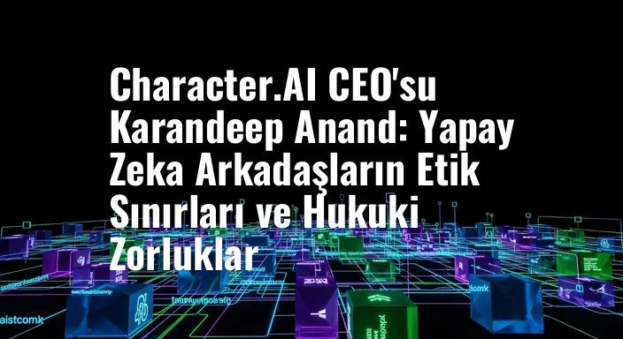 Character.AI CEO'su Karandeep Anand: Yapay Zeka Arkadaşların Etik Sınırları ve Hukuki Zorluklar