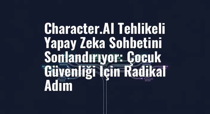 Character.AI Tehlikeli Yapay Zeka Sohbetini Sonlandırıyor: Çocuk Güvenliği İçin Radikal Adım