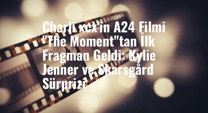 Charli xcx'in A24 Filmi "The Moment"tan İlk Fragman Geldi: Kylie Jenner ve Skarsgård Sürprizi