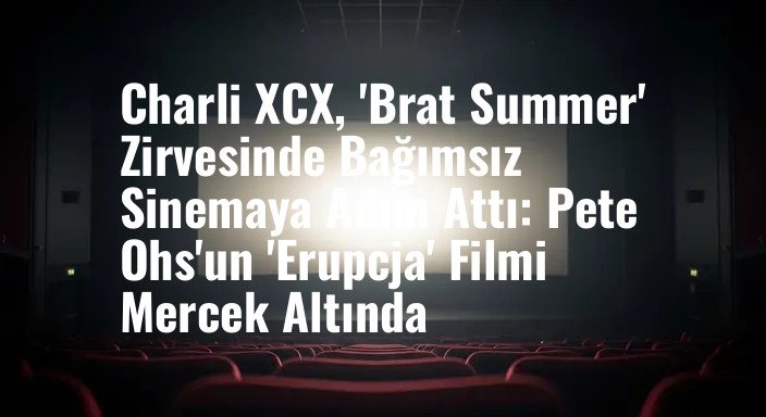Charli XCX, 'Brat Summer' Zirvesinde Bağımsız Sinemaya Adım Attı: Pete Ohs'un 'Erupcja' Filmi Mercek Altında