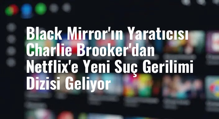 Black Mirror'ın Yaratıcısı Charlie Brooker'dan Netflix'e Yeni Suç Gerilimi Dizisi Geliyor