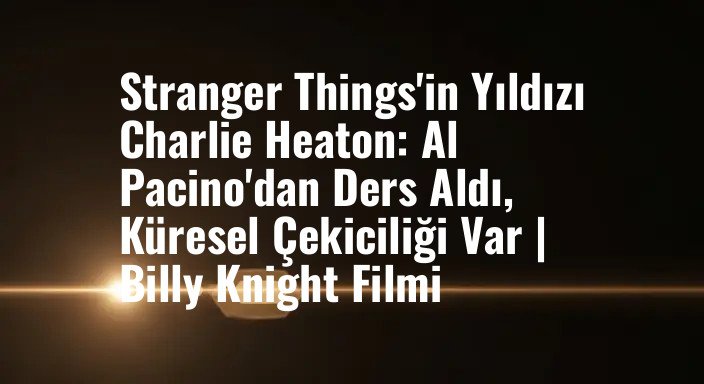 Stranger Things'in Yıldızı Charlie Heaton: Al Pacino'dan Ders Aldı, Küresel Çekiciliği Var | Billy Knight Filmi