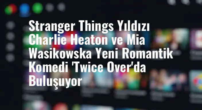 Stranger Things Yıldızı Charlie Heaton ve Mia Wasikowska Yeni Romantik Komedi 'Twice Over'da Buluşuyor