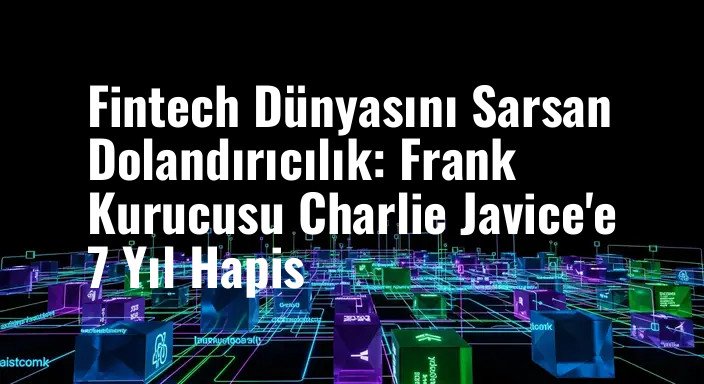 Fintech Dünyasını Sarsan Dolandırıcılık: Frank Kurucusu Charlie Javice'e 7 Yıl Hapis