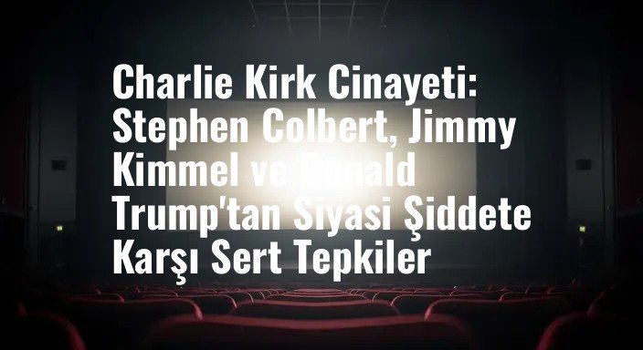 Charlie Kirk Cinayeti: Stephen Colbert, Jimmy Kimmel ve Donald Trump'tan Siyasi Şiddete Karşı Sert Tepkiler