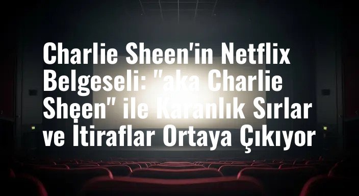 Charlie Sheen'in Netflix Belgeseli: "aka Charlie Sheen" ile Karanlık Sırlar ve İtiraflar Ortaya Çıkıyor