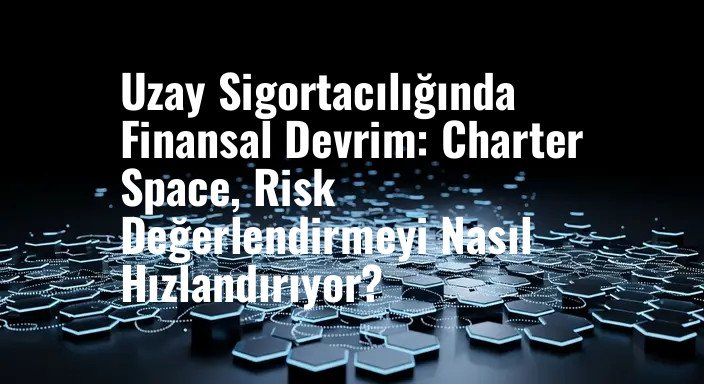 Uzay Sigortacılığında Finansal Devrim: Charter Space, Risk Değerlendirmeyi Nasıl Hızlandırıyor?