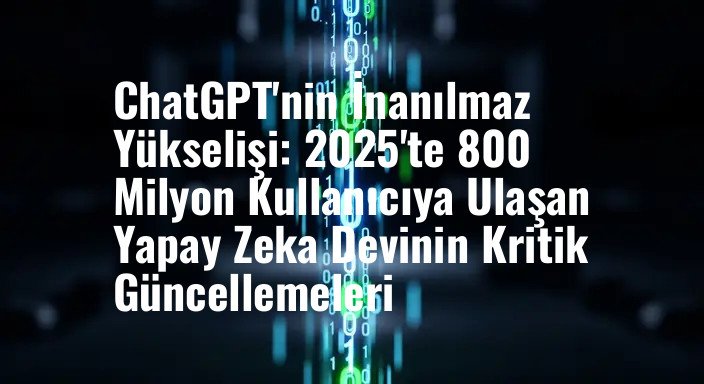 ChatGPT'nin İnanılmaz Yükselişi: 2025'te 800 Milyon Kullanıcıya Ulaşan Yapay Zeka Devinin Kritik Güncellemeleri