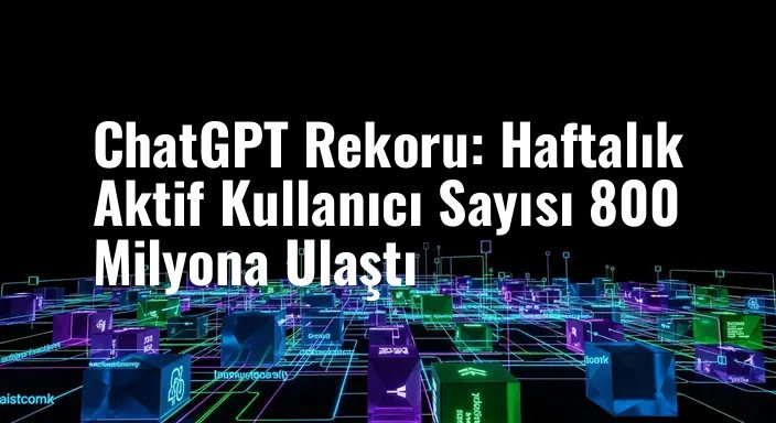 ChatGPT Rekoru: Haftalık Aktif Kullanıcı Sayısı 800 Milyona Ulaştı