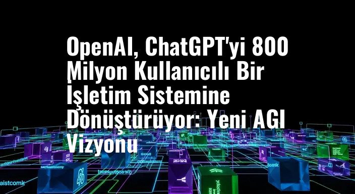 OpenAI, ChatGPT'yi 800 Milyon Kullanıcılı Bir İşletim Sistemine Dönüştürüyor: Yeni AGI Vizyonu