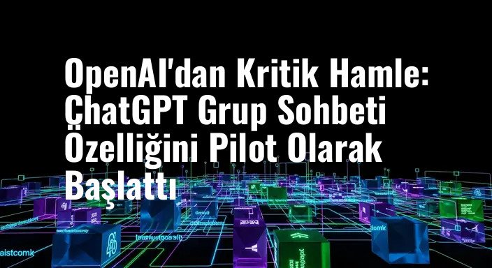 OpenAI'dan Kritik Hamle: ChatGPT Grup Sohbeti Özelliğini Pilot Olarak Başlattı
