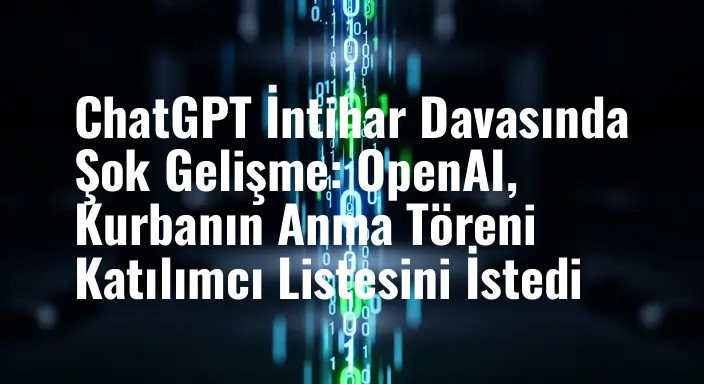 ChatGPT İntihar Davasında Şok Gelişme: OpenAI, Kurbanın Anma Töreni Katılımcı Listesini İstedi