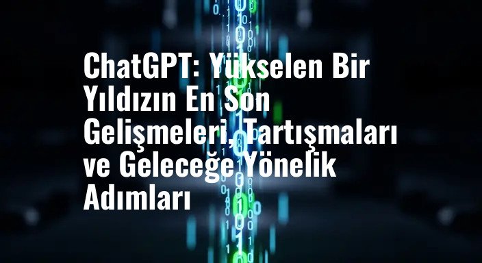 ChatGPT: Yükselen Bir Yıldızın En Son Gelişmeleri, Tartışmaları ve Geleceğe Yönelik Adımları