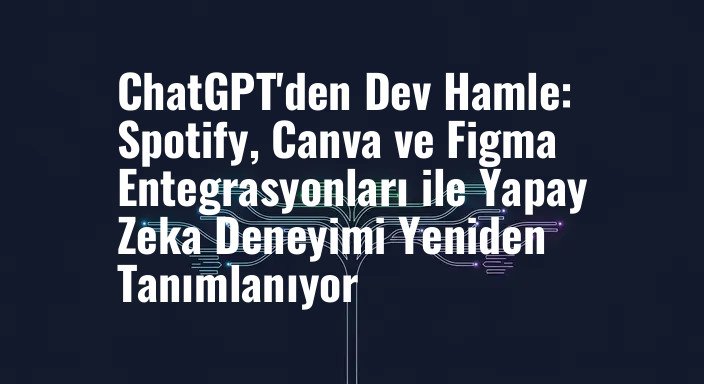 ChatGPT'den Dev Hamle: Spotify, Canva ve Figma Entegrasyonları ile Yapay Zeka Deneyimi Yeniden Tanımlanıyor
