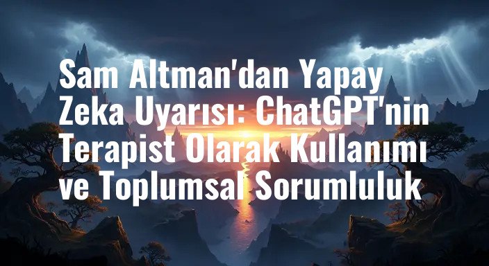 Sam Altman'dan Yapay Zeka Uyarısı: ChatGPT'nin Terapist Olarak Kullanımı ve Toplumsal Sorumluluk