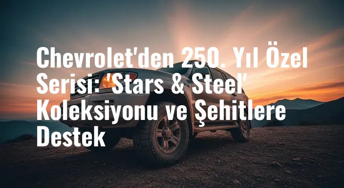 Chevrolet'den 250. Yıl Özel Serisi: 'Stars & Steel' Koleksiyonu ve Şehitlere Destek