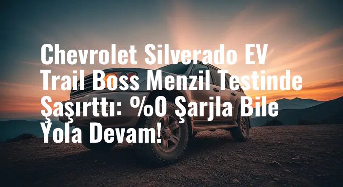 Chevrolet Silverado EV Trail Boss Menzil Testinde Şaşırttı: %0 Şarjla Bile Yola Devam!