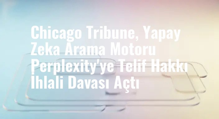 Chicago Tribune, Yapay Zeka Arama Motoru Perplexity'ye Telif Hakkı İhlali Davası Açtı