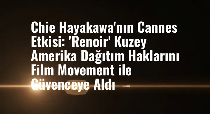 Chie Hayakawa'nın Cannes Etkisi: 'Renoir' Kuzey Amerika Dağıtım Haklarını Film Movement ile Güvenceye Aldı