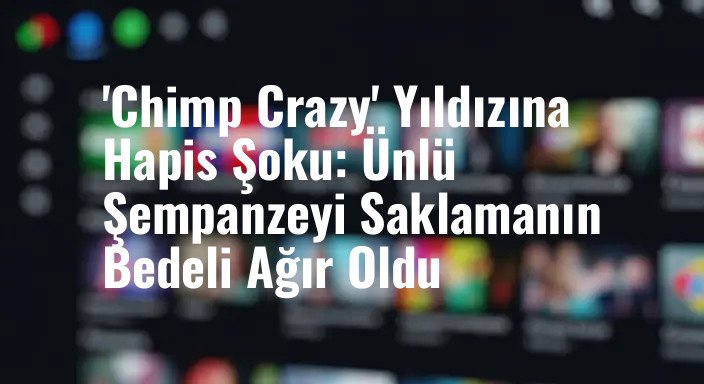 'Chimp Crazy' Yıldızına Hapis Şoku: Ünlü Şempanzeyi Saklamanın Bedeli Ağır Oldu