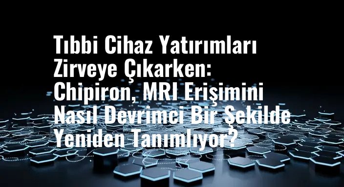 Tıbbi Cihaz Yatırımları Zirveye Çıkarken: Chipiron, MRI Erişimini Nasıl Devrimci Bir Şekilde Yeniden Tanımlıyor?