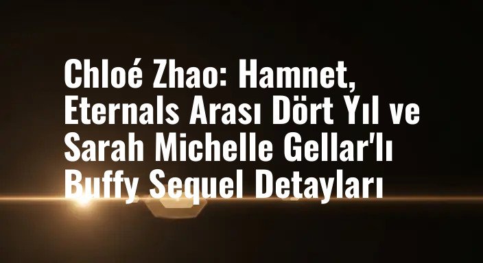 Chloé Zhao: Hamnet, Eternals Arası Dört Yıl ve Sarah Michelle Gellar'lı Buffy Sequel Detayları