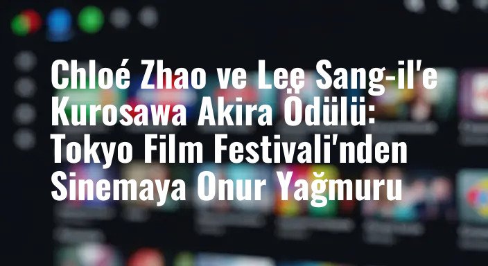 Chloé Zhao ve Lee Sang-il'e Kurosawa Akira Ödülü: Tokyo Film Festivali'nden Sinemaya Onur Yağmuru