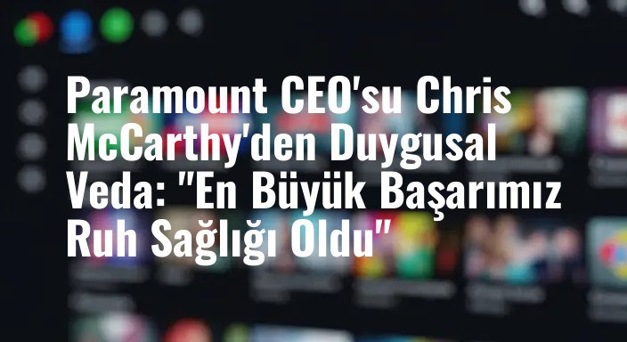 Paramount CEO'su Chris McCarthy'den Duygusal Veda: "En Büyük Başarımız Ruh Sağlığı Oldu"