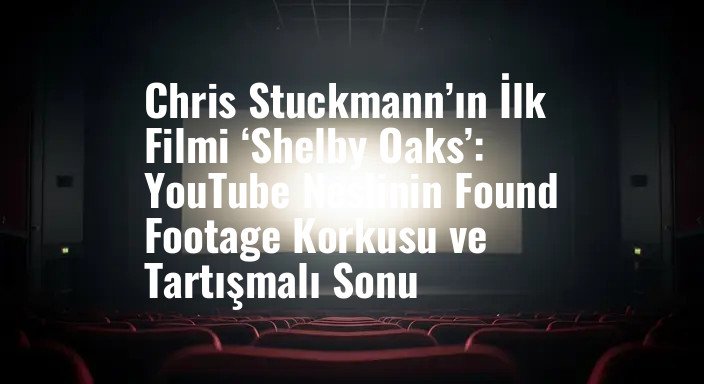 Chris Stuckmann’ın İlk Filmi ‘Shelby Oaks’: YouTube Neslinin Found Footage Korkusu ve Tartışmalı Sonu