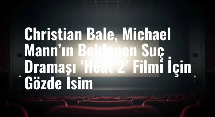 Christian Bale, Michael Mann’ın Beklenen Suç Draması ‘Heat 2’ Filmi İçin Gözde İsim