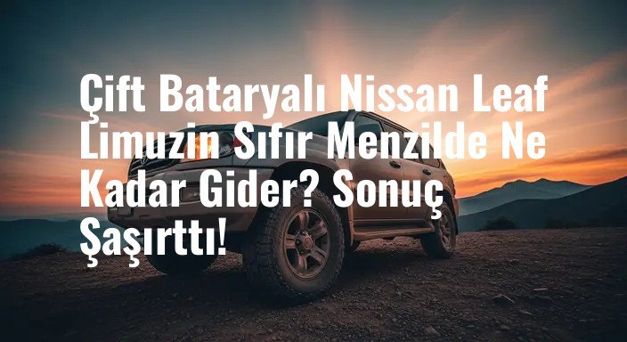 Çift Bataryalı Nissan Leaf Limuzin Sıfır Menzilde Ne Kadar Gider? Sonuç Şaşırttı!