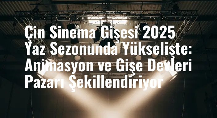 Çin Sinema Gişesi 2025 Yaz Sezonunda Yükselişte: Animasyon ve Gişe Devleri Pazarı Şekillendiriyor