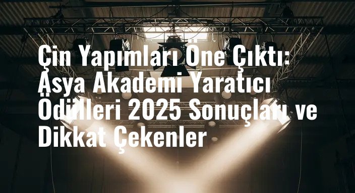 Çin Yapımları Öne Çıktı: Asya Akademi Yaratıcı Ödülleri 2025 Sonuçları ve Dikkat Çekenler