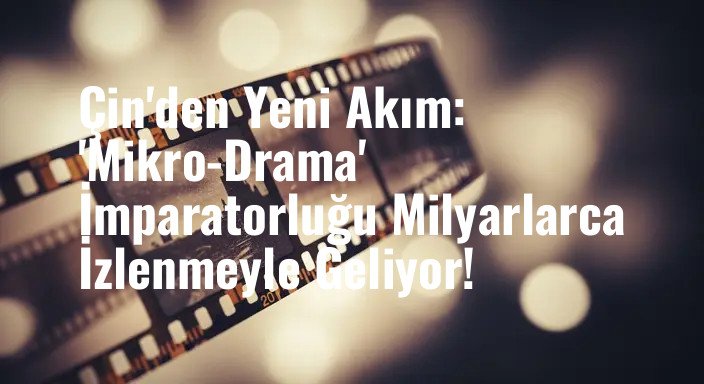 Çin'den Yeni Akım: 'Mikro-Drama' İmparatorluğu Milyarlarca İzlenmeyle Geliyor!