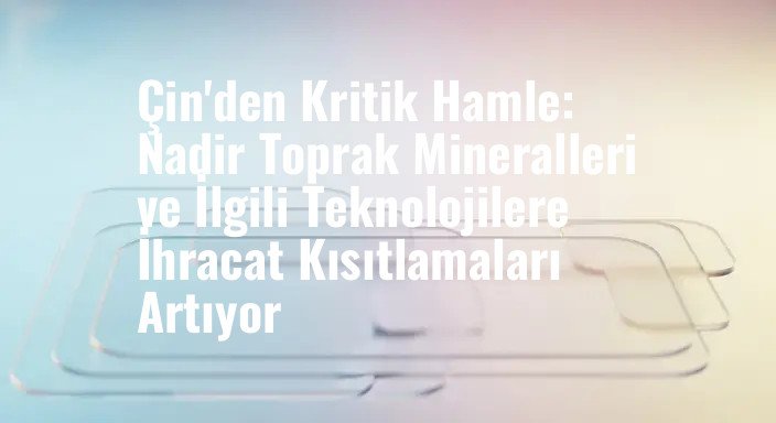 Çin'den Kritik Hamle: Nadir Toprak Mineralleri ve İlgili Teknolojilere İhracat Kısıtlamaları Artıyor